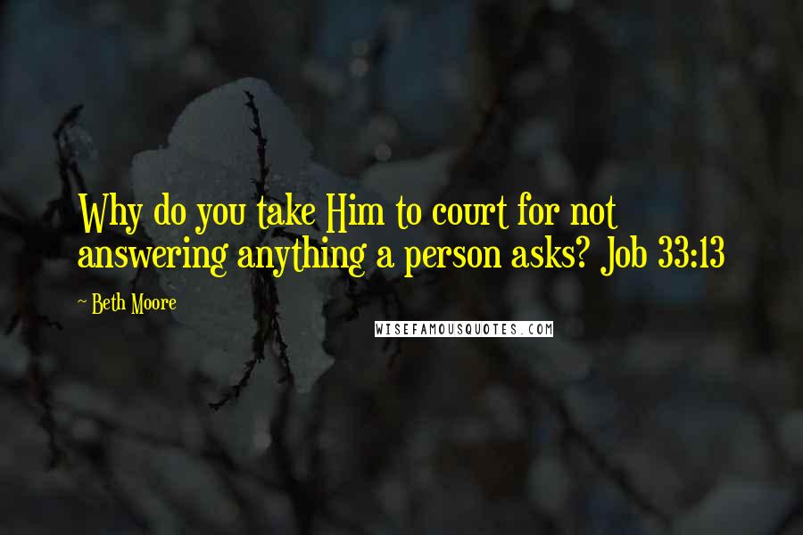 Beth Moore Quotes: Why do you take Him to court for not answering anything a person asks? Job 33:13