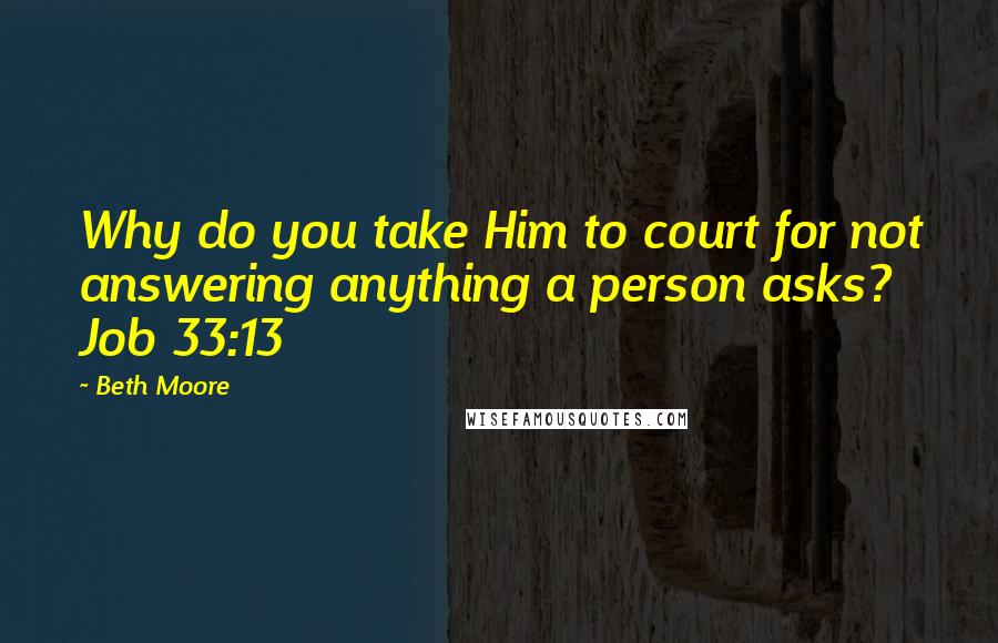 Beth Moore Quotes: Why do you take Him to court for not answering anything a person asks? Job 33:13