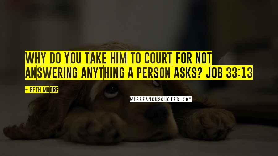Beth Moore Quotes: Why do you take Him to court for not answering anything a person asks? Job 33:13
