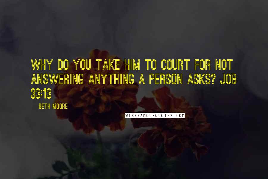 Beth Moore Quotes: Why do you take Him to court for not answering anything a person asks? Job 33:13