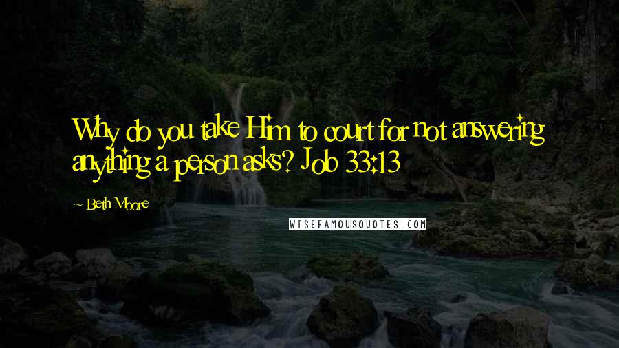 Beth Moore Quotes: Why do you take Him to court for not answering anything a person asks? Job 33:13
