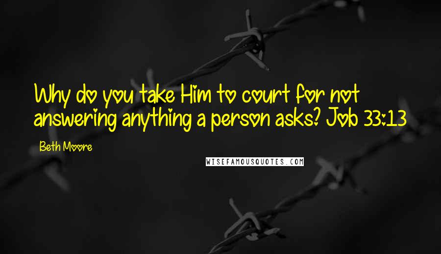 Beth Moore Quotes: Why do you take Him to court for not answering anything a person asks? Job 33:13