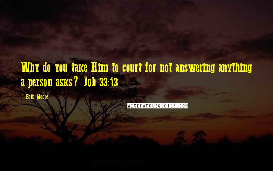 Beth Moore Quotes: Why do you take Him to court for not answering anything a person asks? Job 33:13