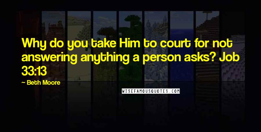 Beth Moore Quotes: Why do you take Him to court for not answering anything a person asks? Job 33:13
