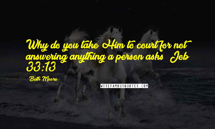 Beth Moore Quotes: Why do you take Him to court for not answering anything a person asks? Job 33:13