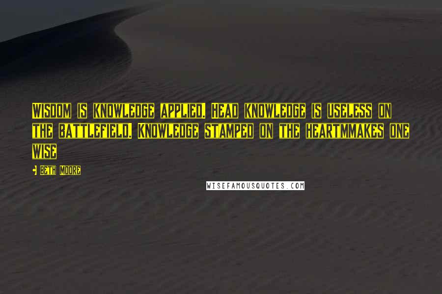 Beth Moore Quotes: Wisdom is knowledge applied. Head knowledge is useless on the battlefield. Knowledge stamped on the heartmmakes one wise