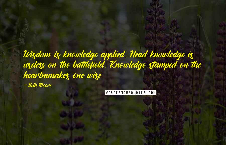 Beth Moore Quotes: Wisdom is knowledge applied. Head knowledge is useless on the battlefield. Knowledge stamped on the heartmmakes one wise