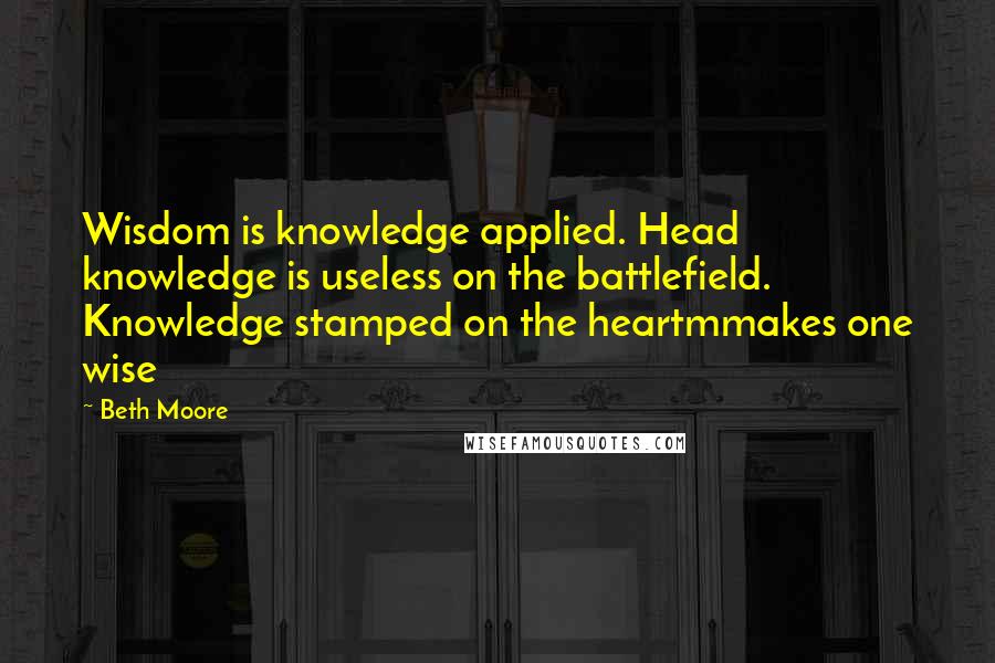 Beth Moore Quotes: Wisdom is knowledge applied. Head knowledge is useless on the battlefield. Knowledge stamped on the heartmmakes one wise