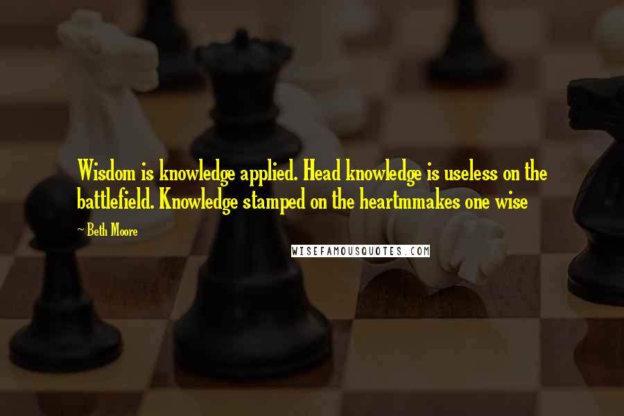 Beth Moore Quotes: Wisdom is knowledge applied. Head knowledge is useless on the battlefield. Knowledge stamped on the heartmmakes one wise