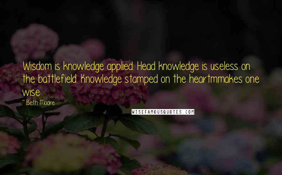 Beth Moore Quotes: Wisdom is knowledge applied. Head knowledge is useless on the battlefield. Knowledge stamped on the heartmmakes one wise