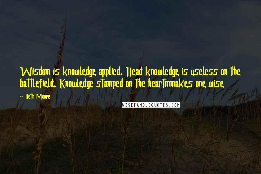 Beth Moore Quotes: Wisdom is knowledge applied. Head knowledge is useless on the battlefield. Knowledge stamped on the heartmmakes one wise