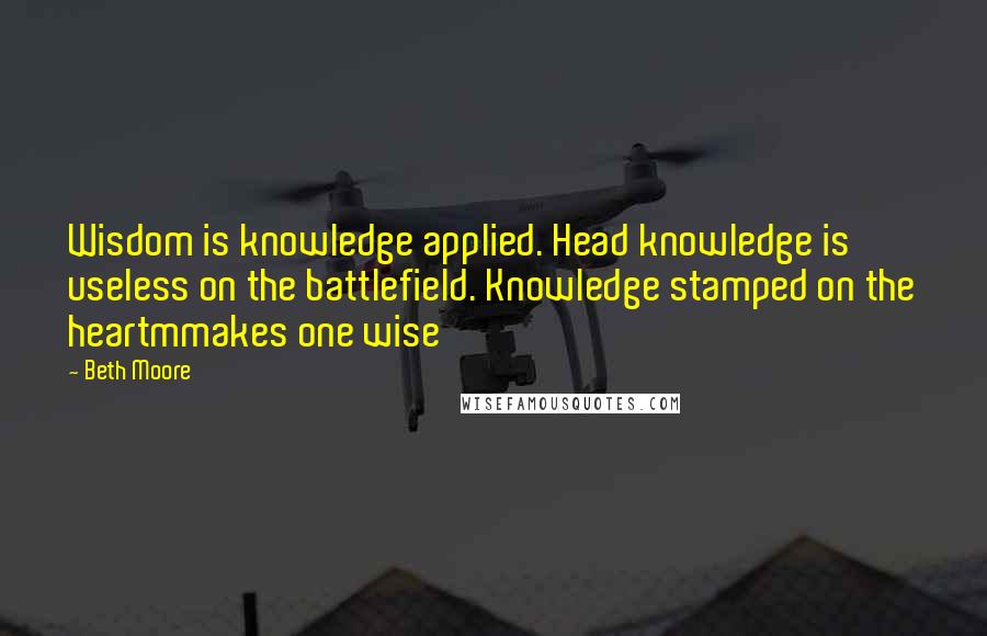 Beth Moore Quotes: Wisdom is knowledge applied. Head knowledge is useless on the battlefield. Knowledge stamped on the heartmmakes one wise