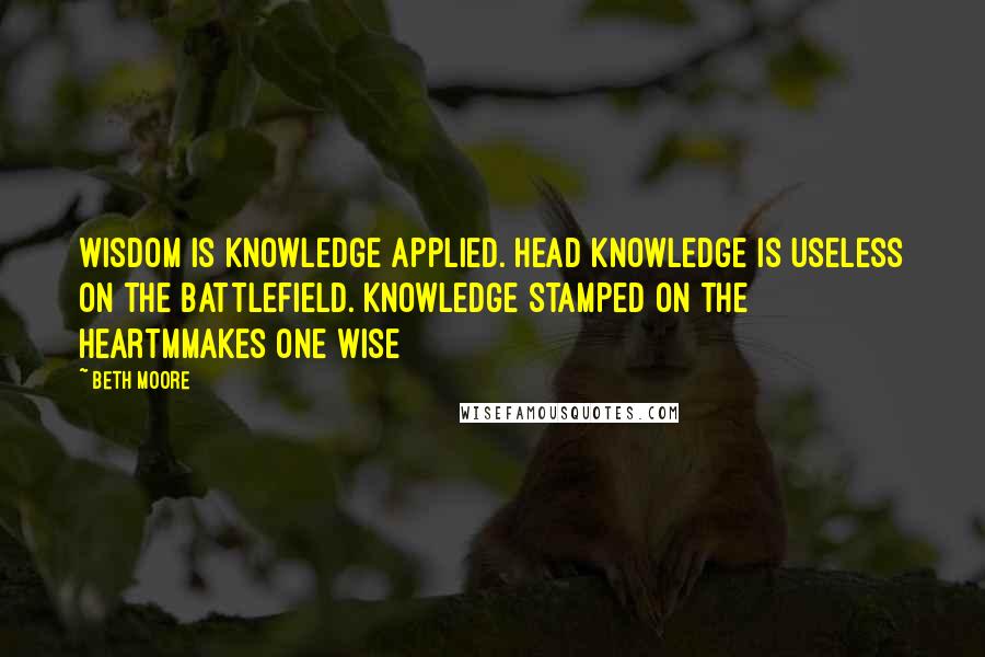 Beth Moore Quotes: Wisdom is knowledge applied. Head knowledge is useless on the battlefield. Knowledge stamped on the heartmmakes one wise