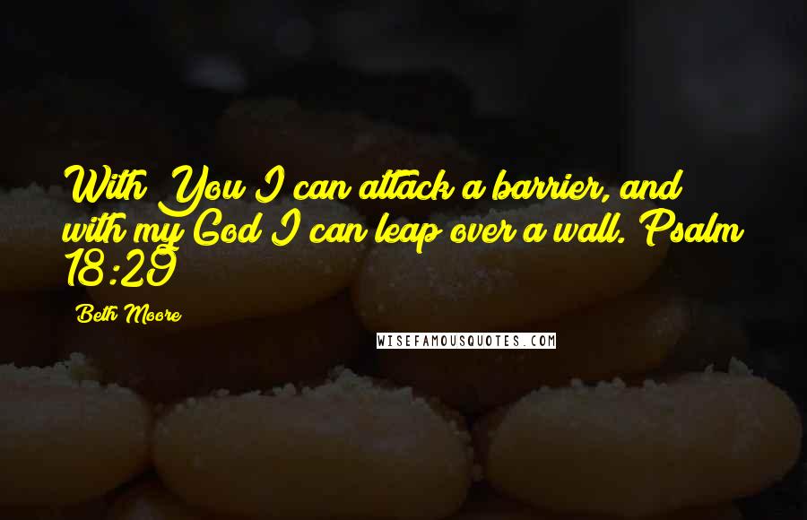 Beth Moore Quotes: With You I can attack a barrier, and with my God I can leap over a wall. Psalm 18:29
