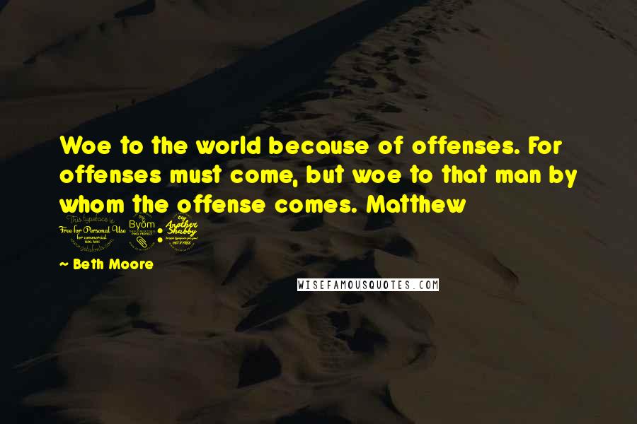 Beth Moore Quotes: Woe to the world because of offenses. For offenses must come, but woe to that man by whom the offense comes. Matthew 18:7