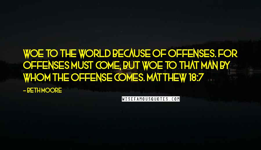 Beth Moore Quotes: Woe to the world because of offenses. For offenses must come, but woe to that man by whom the offense comes. Matthew 18:7