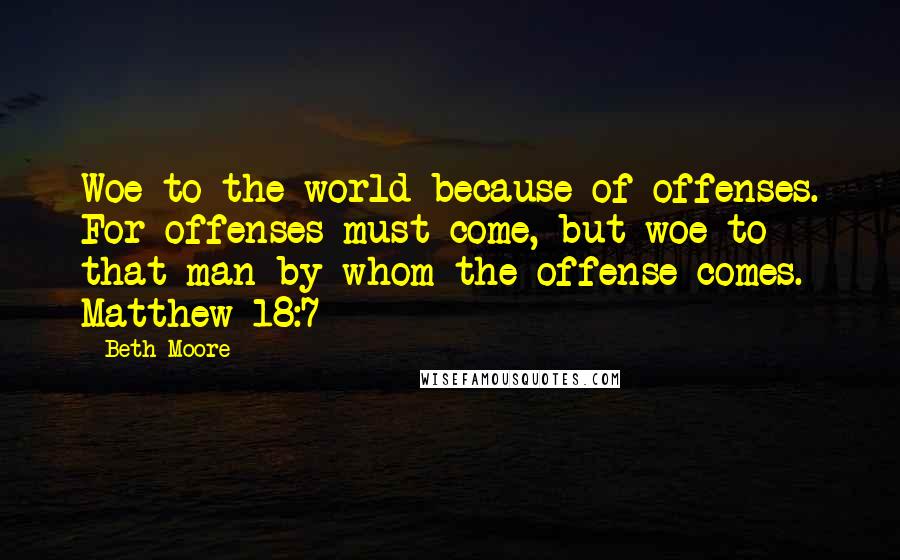 Beth Moore Quotes: Woe to the world because of offenses. For offenses must come, but woe to that man by whom the offense comes. Matthew 18:7