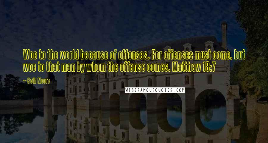 Beth Moore Quotes: Woe to the world because of offenses. For offenses must come, but woe to that man by whom the offense comes. Matthew 18:7