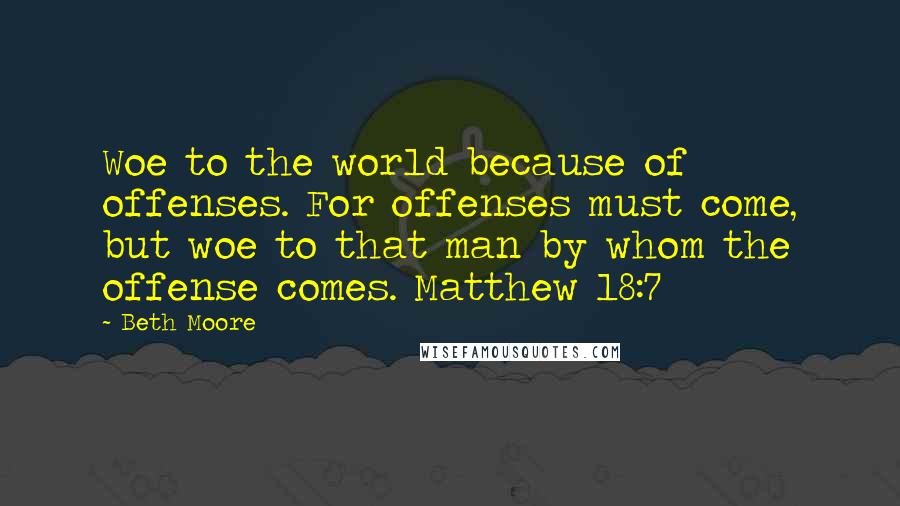 Beth Moore Quotes: Woe to the world because of offenses. For offenses must come, but woe to that man by whom the offense comes. Matthew 18:7