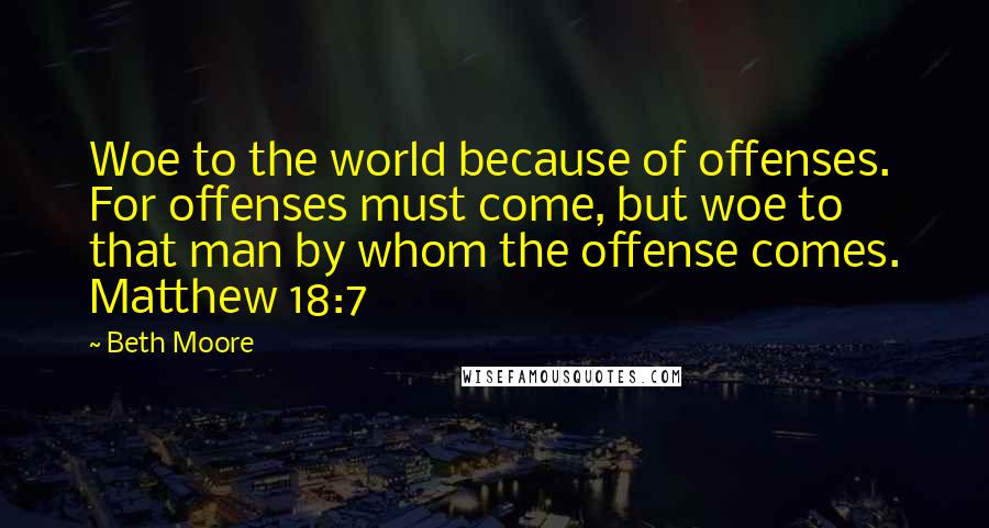 Beth Moore Quotes: Woe to the world because of offenses. For offenses must come, but woe to that man by whom the offense comes. Matthew 18:7