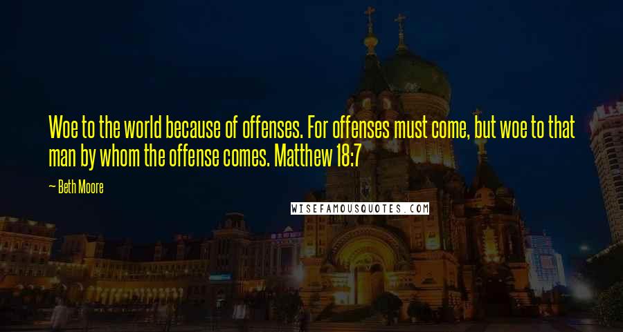 Beth Moore Quotes: Woe to the world because of offenses. For offenses must come, but woe to that man by whom the offense comes. Matthew 18:7