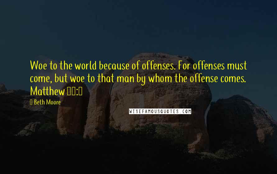 Beth Moore Quotes: Woe to the world because of offenses. For offenses must come, but woe to that man by whom the offense comes. Matthew 18:7