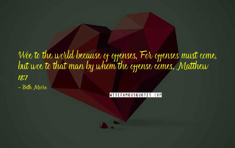 Beth Moore Quotes: Woe to the world because of offenses. For offenses must come, but woe to that man by whom the offense comes. Matthew 18:7