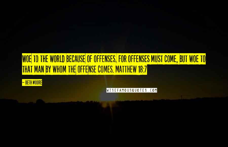 Beth Moore Quotes: Woe to the world because of offenses. For offenses must come, but woe to that man by whom the offense comes. Matthew 18:7
