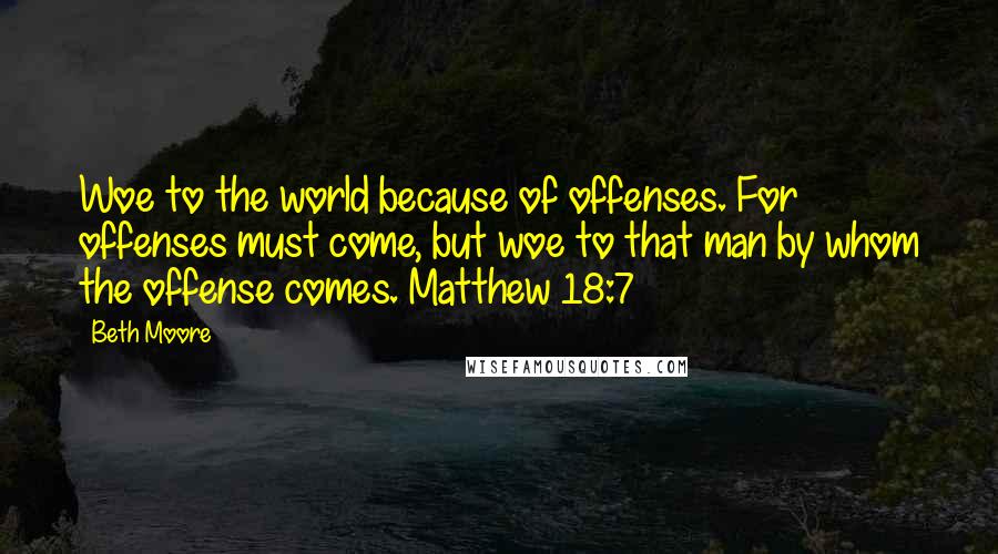 Beth Moore Quotes: Woe to the world because of offenses. For offenses must come, but woe to that man by whom the offense comes. Matthew 18:7