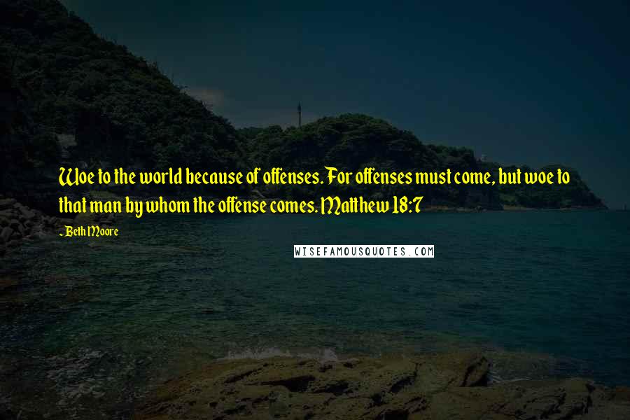 Beth Moore Quotes: Woe to the world because of offenses. For offenses must come, but woe to that man by whom the offense comes. Matthew 18:7