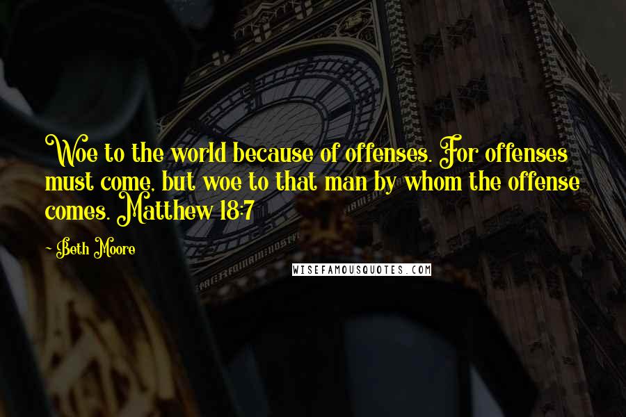 Beth Moore Quotes: Woe to the world because of offenses. For offenses must come, but woe to that man by whom the offense comes. Matthew 18:7