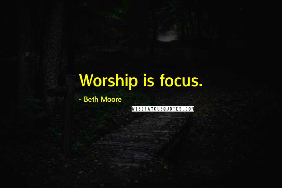 Beth Moore Quotes: Worship is focus.