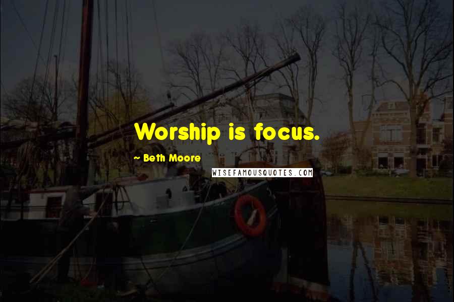 Beth Moore Quotes: Worship is focus.