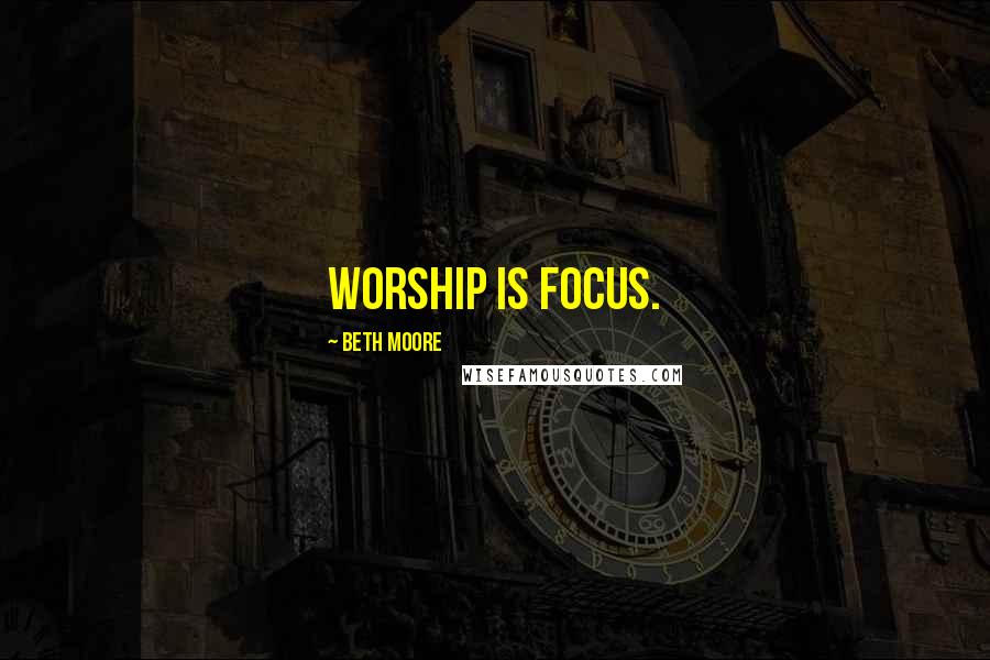Beth Moore Quotes: Worship is focus.
