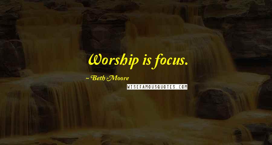 Beth Moore Quotes: Worship is focus.
