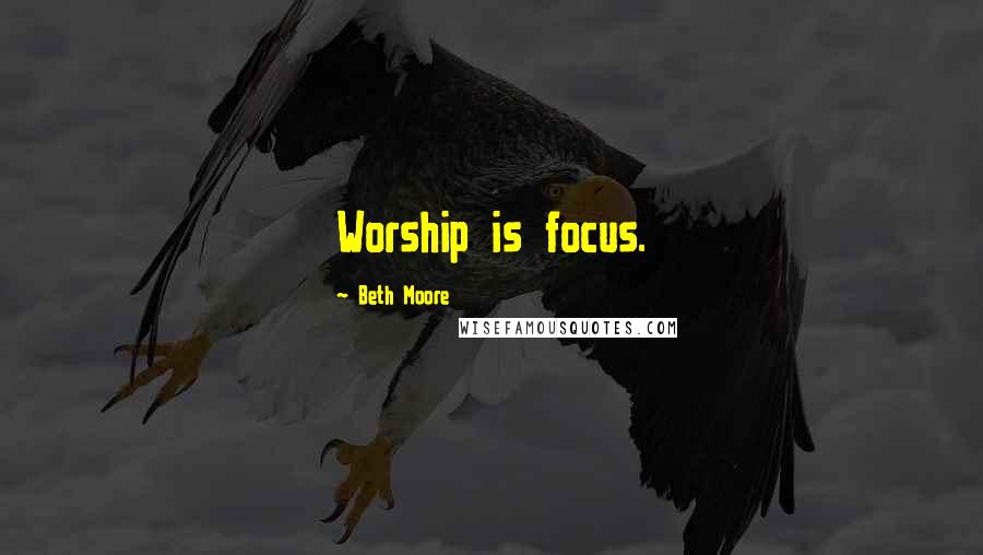 Beth Moore Quotes: Worship is focus.