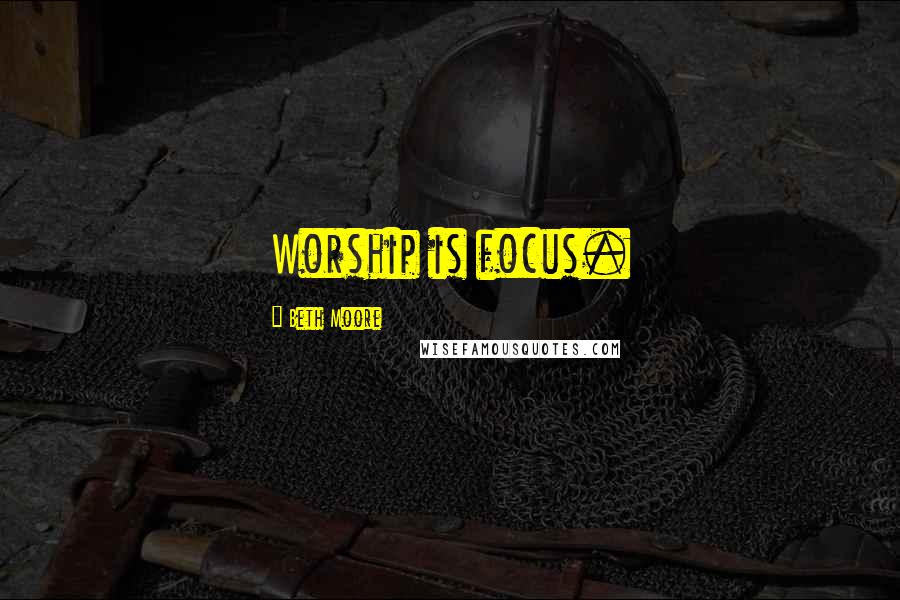 Beth Moore Quotes: Worship is focus.