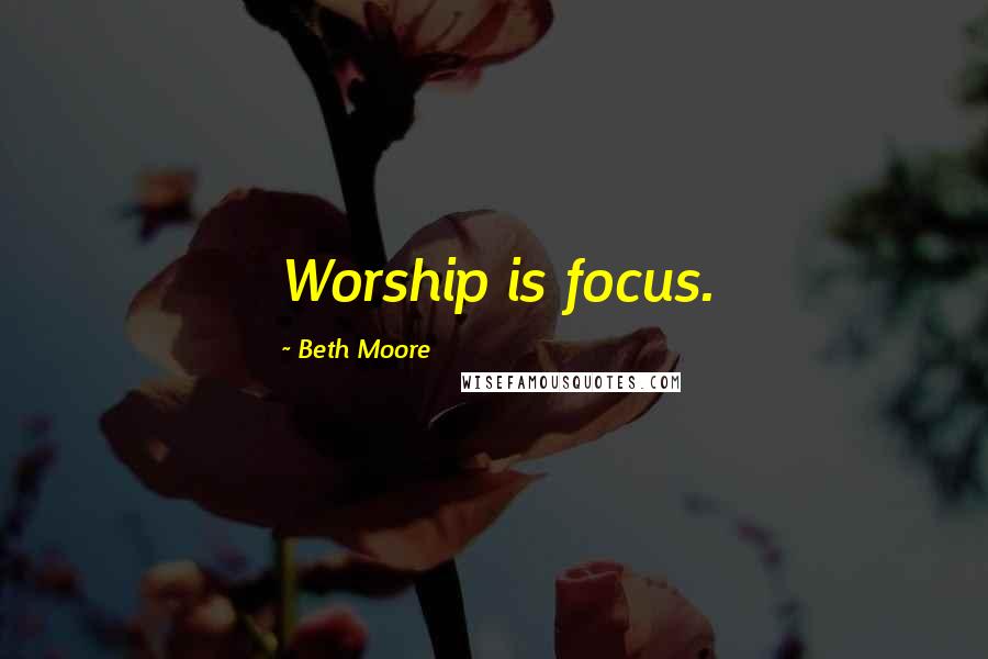 Beth Moore Quotes: Worship is focus.
