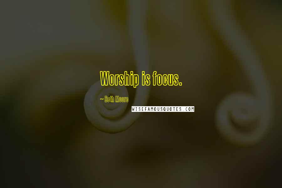 Beth Moore Quotes: Worship is focus.