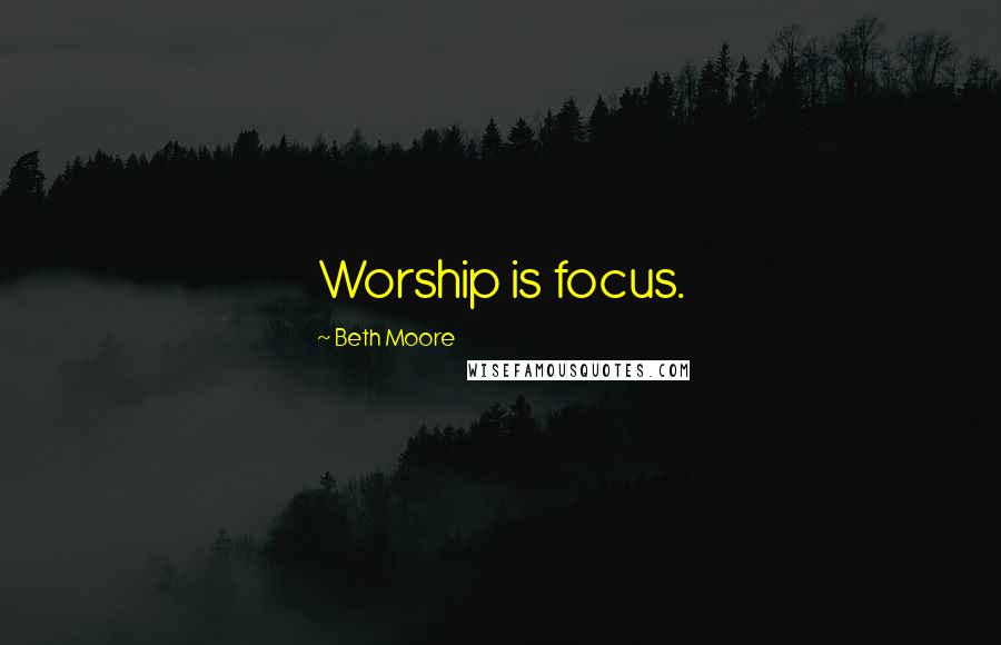 Beth Moore Quotes: Worship is focus.
