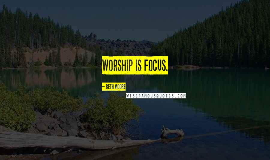 Beth Moore Quotes: Worship is focus.