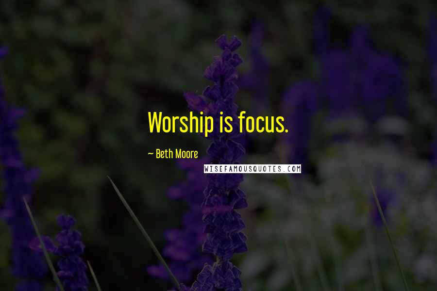 Beth Moore Quotes: Worship is focus.