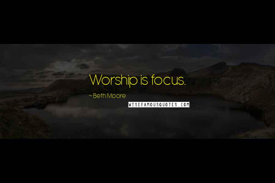 Beth Moore Quotes: Worship is focus.