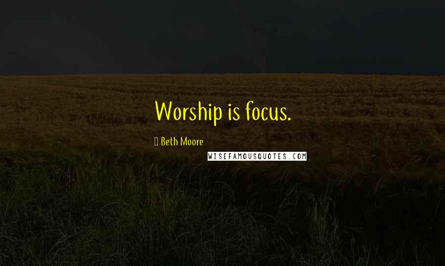Beth Moore Quotes: Worship is focus.