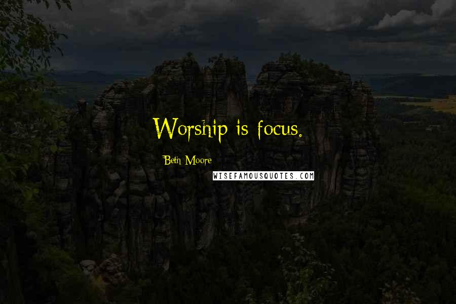 Beth Moore Quotes: Worship is focus.