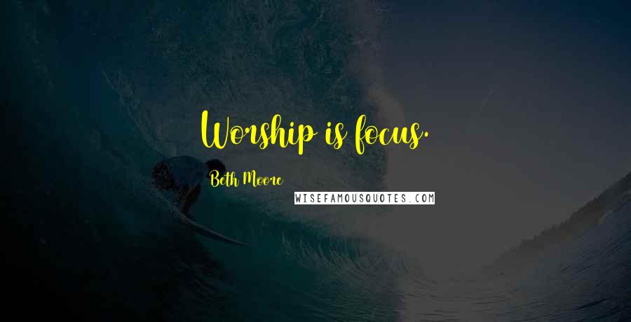 Beth Moore Quotes: Worship is focus.