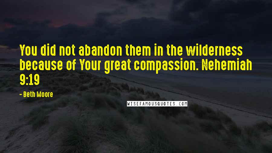 Beth Moore Quotes: You did not abandon them in the wilderness because of Your great compassion. Nehemiah 9:19