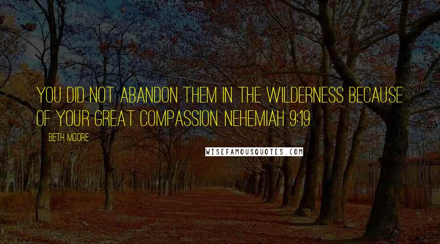 Beth Moore Quotes: You did not abandon them in the wilderness because of Your great compassion. Nehemiah 9:19