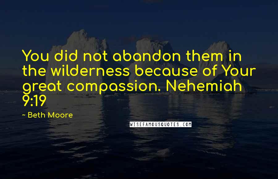 Beth Moore Quotes: You did not abandon them in the wilderness because of Your great compassion. Nehemiah 9:19