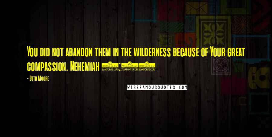 Beth Moore Quotes: You did not abandon them in the wilderness because of Your great compassion. Nehemiah 9:19